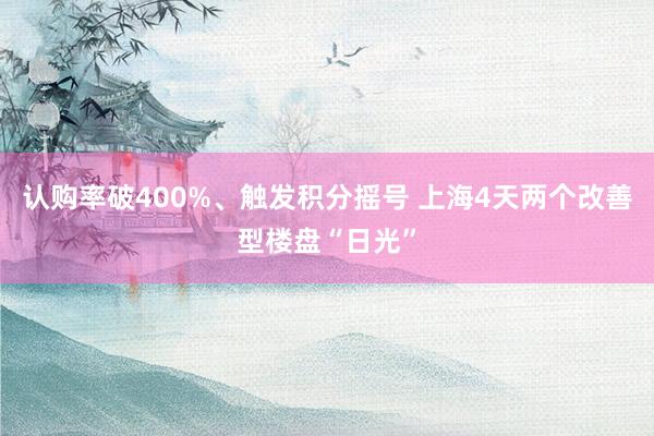 认购率破400%、触发积分摇号 上海4天两个改善型楼盘“日光”