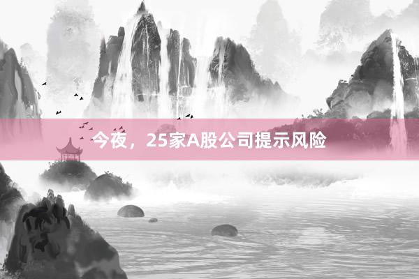 今夜,25家A股公司提示风险