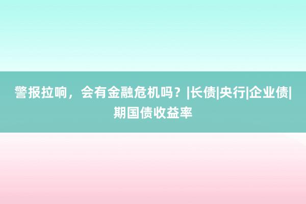 警报拉响,会有金融危机吗?|长债|央行|企业债|期国债收益率