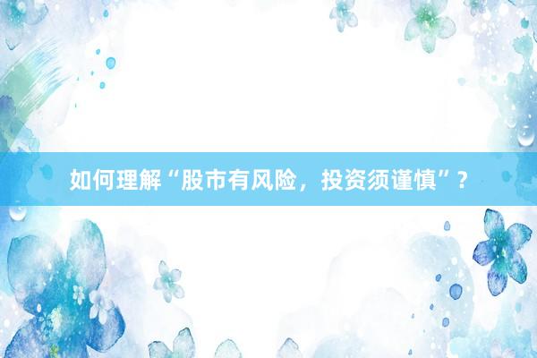 如何理解“股市有风险,投资须谨慎”?