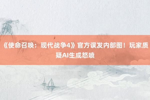 《使命召唤：现代战争4》官方误发内部图！玩家质疑AI生成怒喷