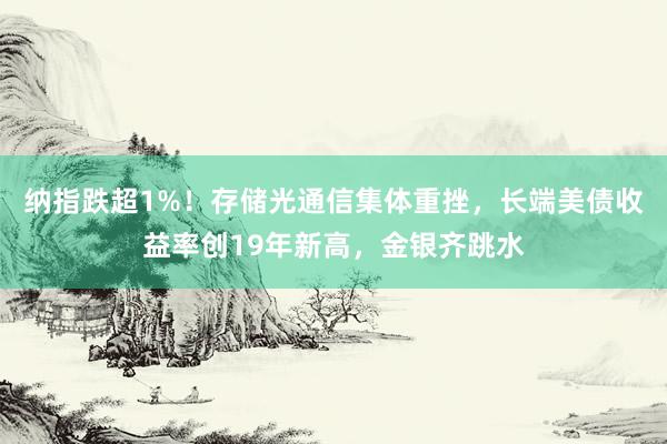 纳指跌超1%！存储光通信集体重挫，长端美债收益率创19年新高，金银齐跳水