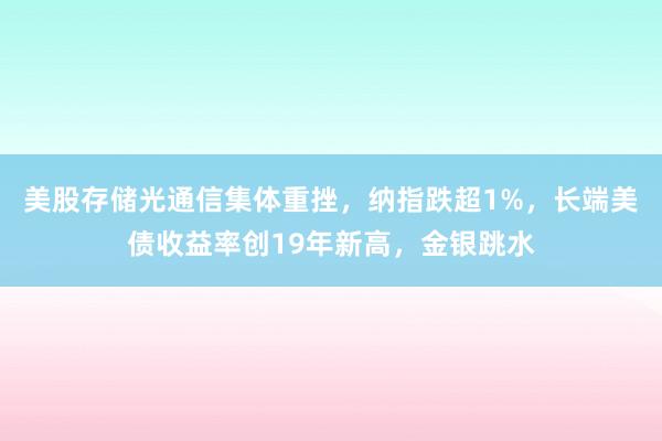 美股存储光通信集体重挫，纳指跌超1%，长端美债收益率创19年新高，金银跳水