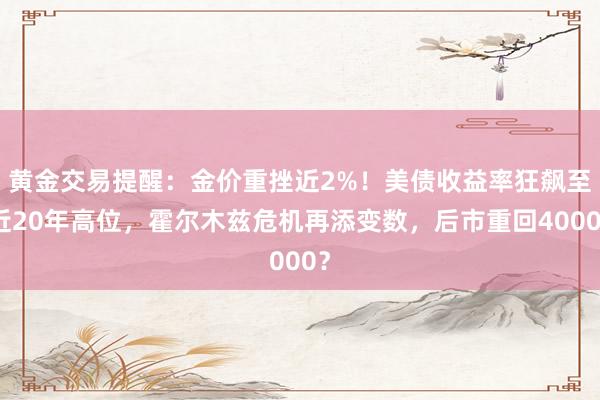 黄金交易提醒：金价重挫近2%！美债收益率狂飙至近20年高位，霍尔木兹危机再添变数，后市重回4000？