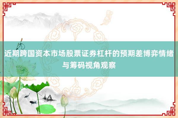 近期跨国资本市场股票证券杠杆的预期差博弈情绪与筹码视角观察