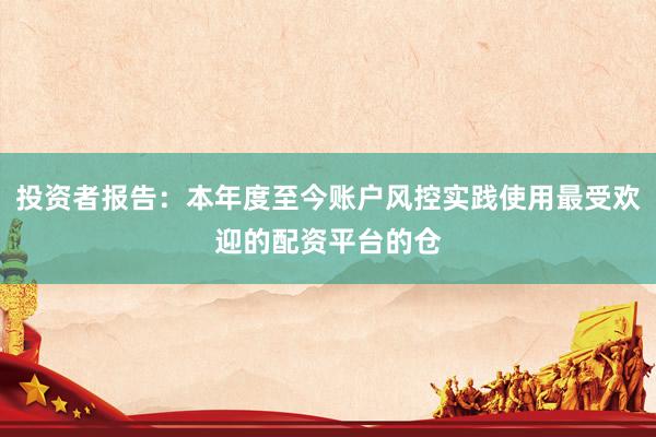投资者报告：本年度至今账户风控实践使用最受欢迎的配资平台的仓