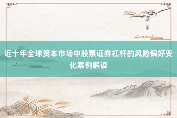 近十年全球资本市场中股票证券杠杆的风险偏好变化案例解读