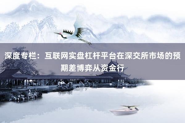 深度专栏：互联网实盘杠杆平台在深交所市场的预期差博弈从资金行