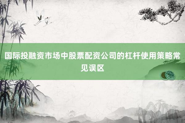 国际投融资市场中股票配资公司的杠杆使用策略常见误区