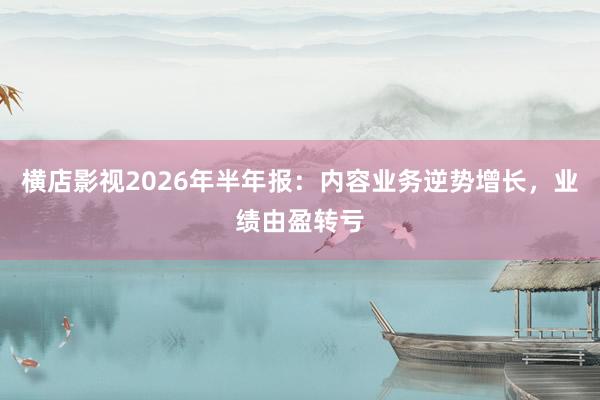 横店影视2026年半年报：内容业务逆势增长，业绩由盈转亏