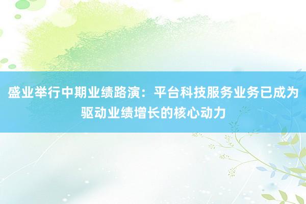 盛业举行中期业绩路演：平台科技服务业务已成为驱动业绩增长的核心动力
