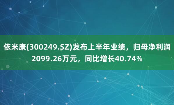 依米康(300249.SZ)发布上半年业绩，归母净利润2099.26万元，同比增长40.74%