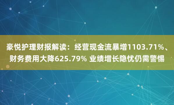 豪悦护理财报解读：经营现金流暴增1103.71%、财务费用大降625.79% 业绩增长隐忧仍需警惕