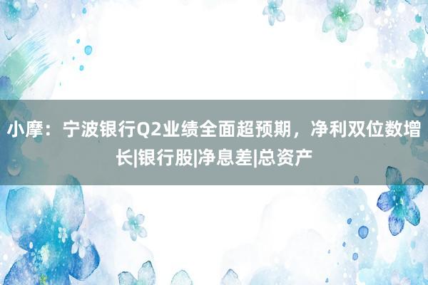 小摩：宁波银行Q2业绩全面超预期，净利双位数增长|银行股|净息差|总资产