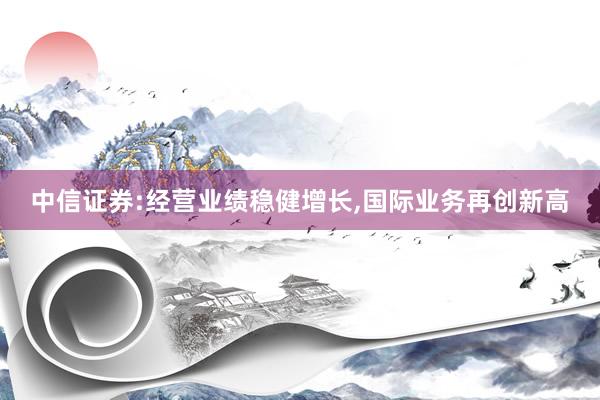 中信证券:经营业绩稳健增长,国际业务再创新高