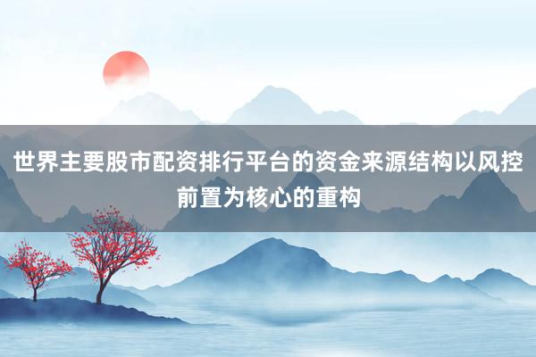 世界主要股市配资排行平台的资金来源结构以风控前置为核心的重构