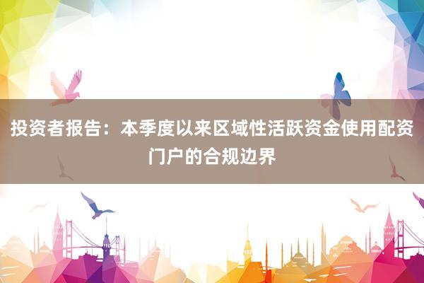 投资者报告：本季度以来区域性活跃资金使用配资门户的合规边界
