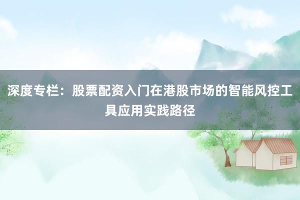 深度专栏：股票配资入门在港股市场的智能风控工具应用实践路径