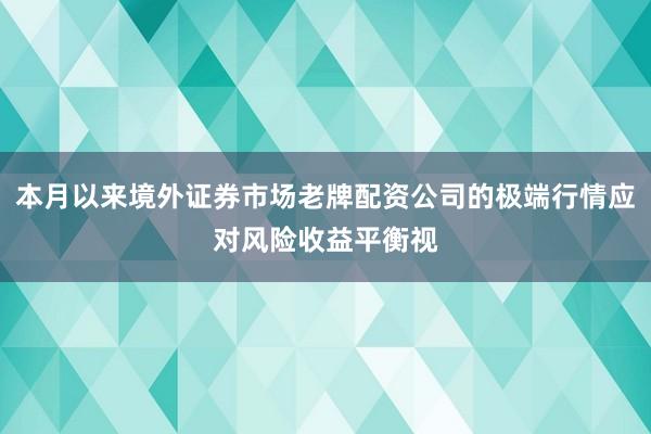本月以来境外证券市场老牌配资公司的极端行情应对风险收益平衡视