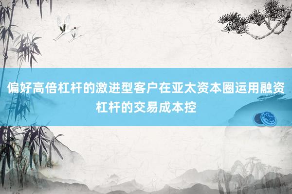偏好高倍杠杆的激进型客户在亚太资本圈运用融资杠杆的交易成本控