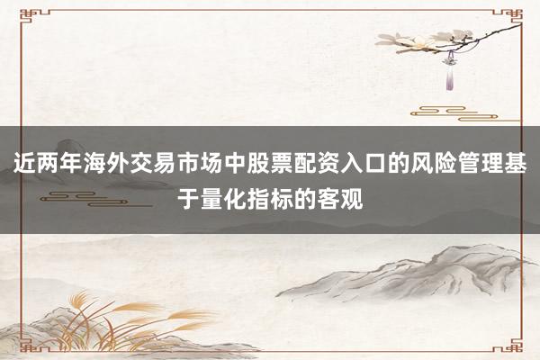 近两年海外交易市场中股票配资入口的风险管理基于量化指标的客观