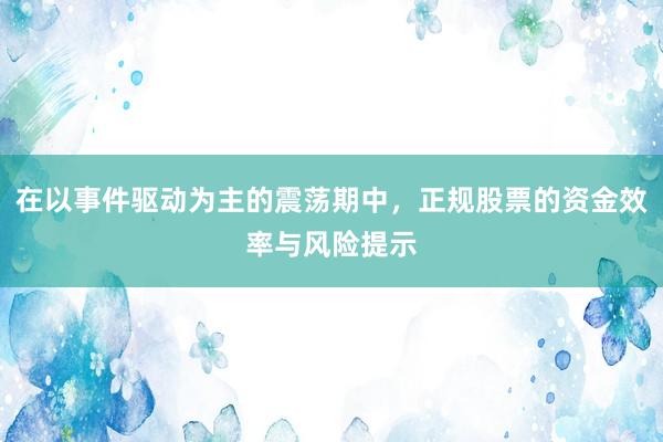 在以事件驱动为主的震荡期中，正规股票的资金效率与风险提示