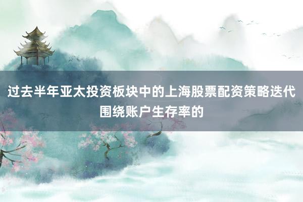 过去半年亚太投资板块中的上海股票配资策略迭代围绕账户生存率的