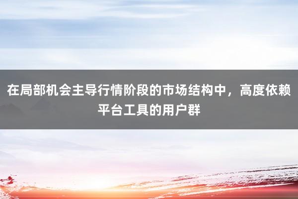 在局部机会主导行情阶段的市场结构中，高度依赖平台工具的用户群