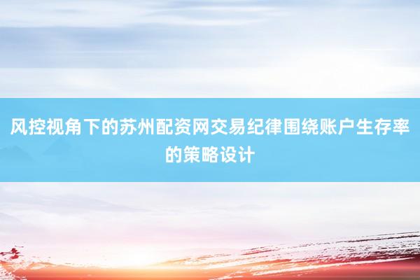 风控视角下的苏州配资网交易纪律围绕账户生存率的策略设计