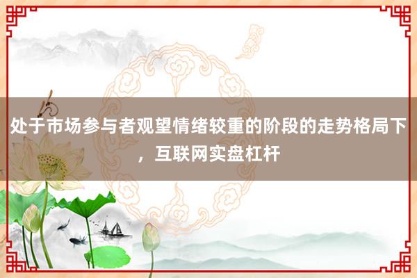 处于市场参与者观望情绪较重的阶段的走势格局下，互联网实盘杠杆