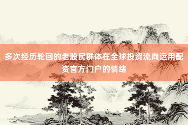 多次经历轮回的老股民群体在全球投资流向运用配资官方门户的情绪