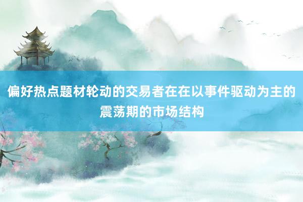 偏好热点题材轮动的交易者在在以事件驱动为主的震荡期的市场结构