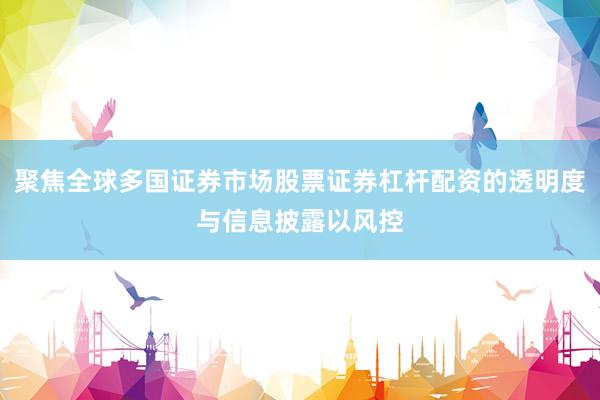 聚焦全球多国证券市场股票证券杠杆配资的透明度与信息披露以风控