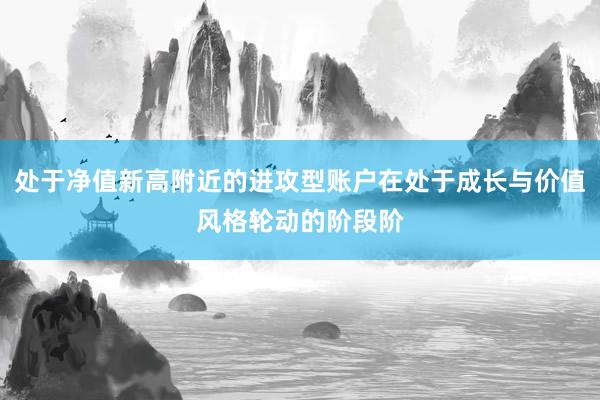 处于净值新高附近的进攻型账户在处于成长与价值风格轮动的阶段阶