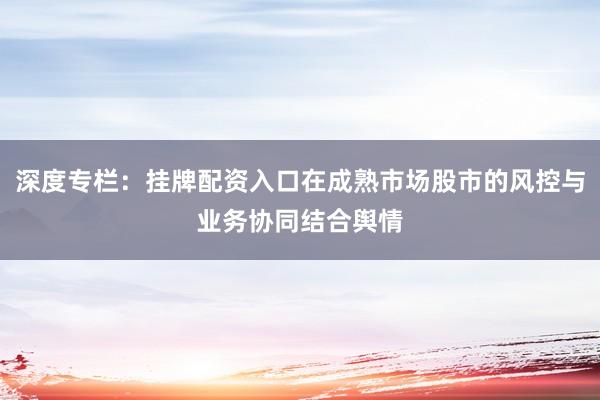 深度专栏:挂牌配资入口在成熟市场股市的风控与业务协同结合舆情