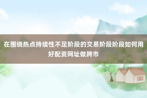 在围绕热点持续性不足阶段的交易阶段阶段如何用好配资网址做跨市