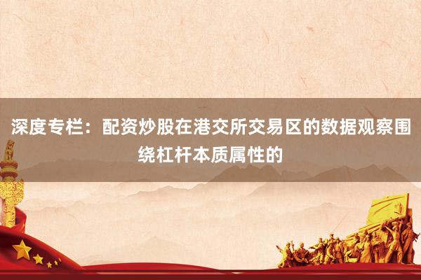 深度专栏：配资炒股在港交所交易区的数据观察围绕杠杆本质属性的
