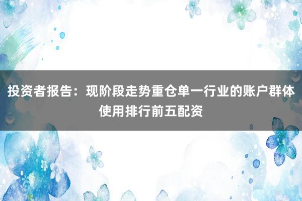 投资者报告：现阶段走势重仓单一行业的账户群体使用排行前五配资