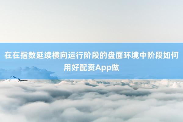 在在指数延续横向运行阶段的盘面环境中阶段如何用好配资App做