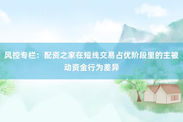 风控专栏：配资之家在短线交易占优阶段里的主被动资金行为差异