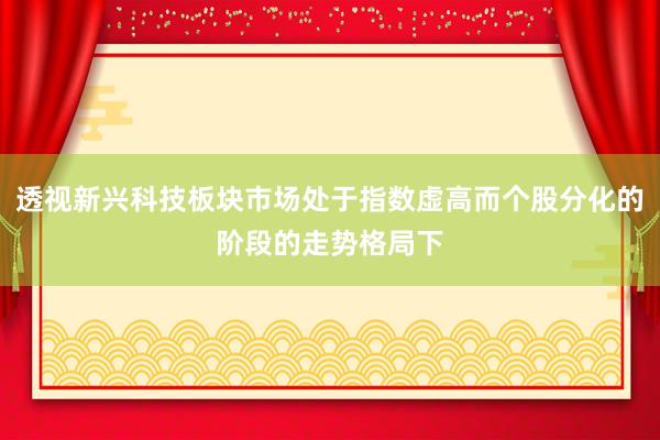 透视新兴科技板块市场处于指数虚高而个股分化的阶段的走势格局下