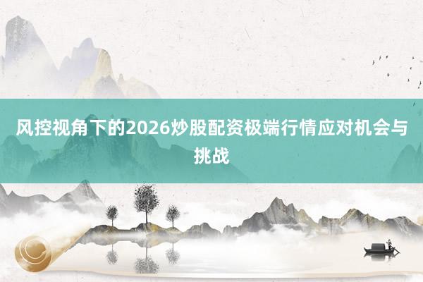 风控视角下的2026炒股配资极端行情应对机会与挑战