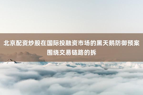 北京配资炒股在国际投融资市场的黑天鹅防御预案围绕交易链路的拆