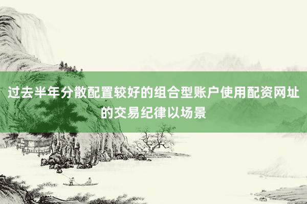 过去半年分散配置较好的组合型账户使用配资网址的交易纪律以场景