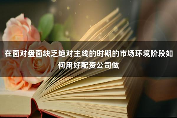在面对盘面缺乏绝对主线的时期的市场环境阶段如何用好配资公司做
