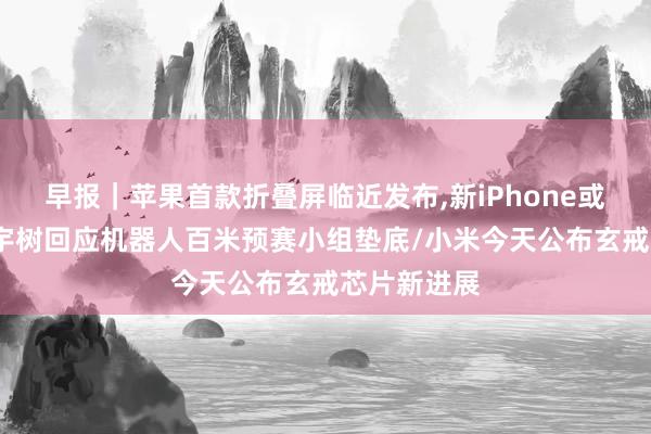 早报｜苹果首款折叠屏临近发布,新iPhone或集体变贵/宇树回应机器人百米预赛小组垫底/小米今天公布玄戒芯片新进展
