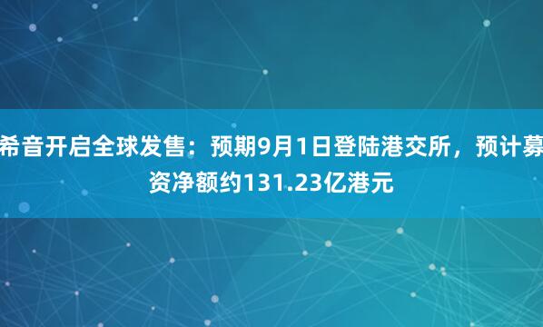 希音开启全球发售：预期9月1日登陆港交所，预计募资净额约131.23亿港元