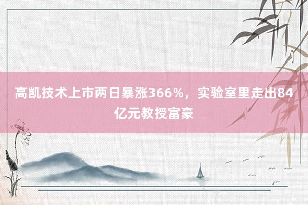 高凯技术上市两日暴涨366%，实验室里走出84亿元教授富豪