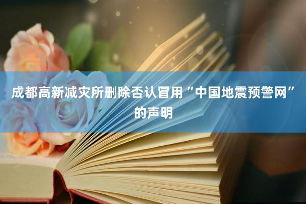 成都高新减灾所删除否认冒用“中国地震预警网”的声明