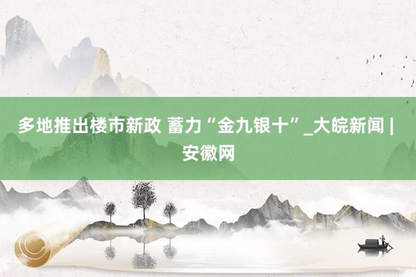 多地推出楼市新政 蓄力“金九银十”_大皖新闻 | 安徽网